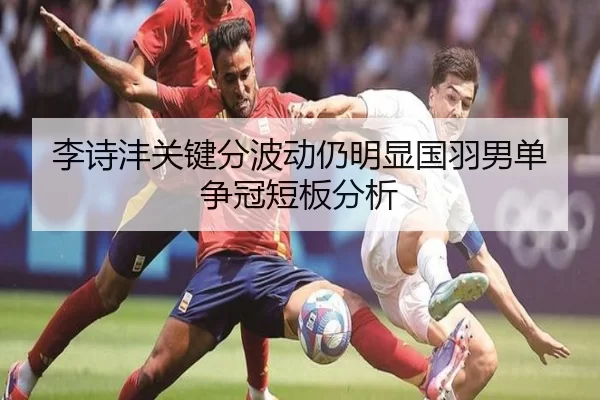 李诗沣关键分波动仍明显国羽男单争冠短板分析