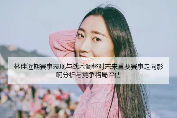 林佳近期赛事表现与战术调整对未来重要赛事走向影响分析与竞争格局评估