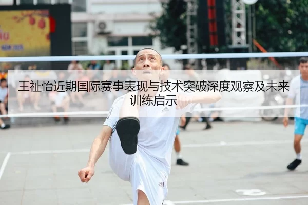 王祉怡近期国际赛事表现与技术突破深度观察及未来训练启示