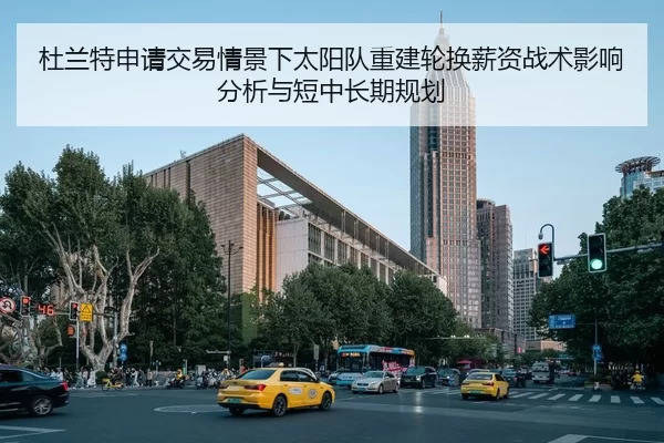 杜兰特申请交易情景下太阳队重建轮换薪资战术影响分析与短中长期规划
