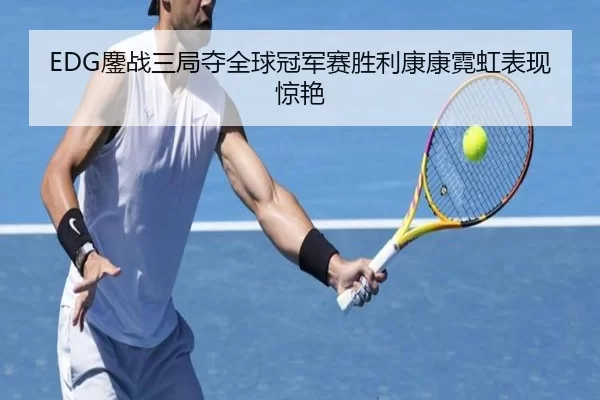 EDG鏖战三局夺全球冠军赛胜利康康霓虹表现惊艳